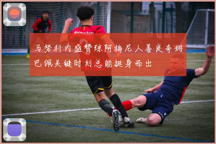 马努科内盛赞琼阿梅尼人善良夸姆巴佩关键时刻总能挺身而出