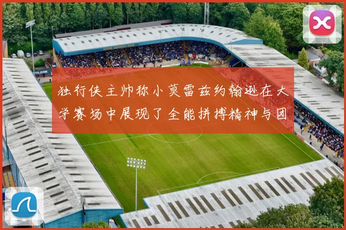 独行侠主帅称小莫雷兹约翰逊在大学赛场中展现了全能拼搏精神与团队奉献精神
