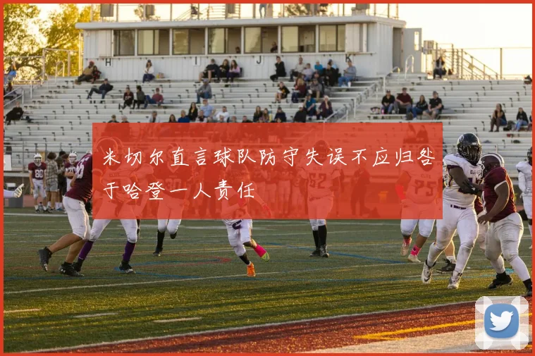 米切尔直言球队防守失误不应归咎于哈登一人责任