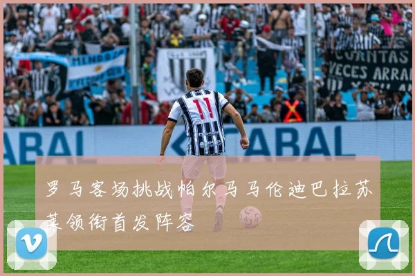 罗马客场挑战帕尔马马伦迪巴拉苏莱领衔首发阵容