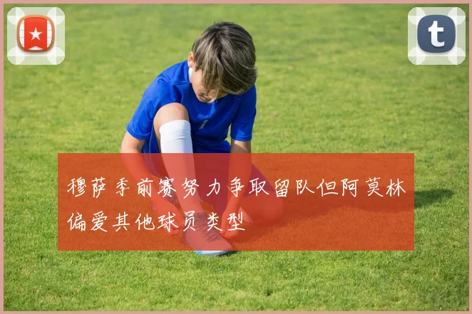 穆萨季前赛努力争取留队但阿莫林偏爱其他球员类型