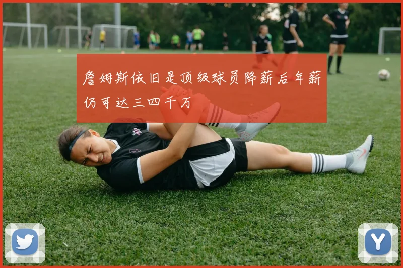 詹姆斯依旧是顶级球员降薪后年薪仍可达三四千万