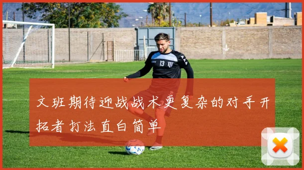 文班期待迎战战术更复杂的对手开拓者打法直白简单