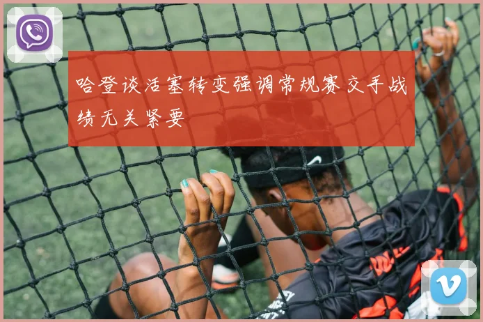哈登谈活塞转变强调常规赛交手战绩无关紧要