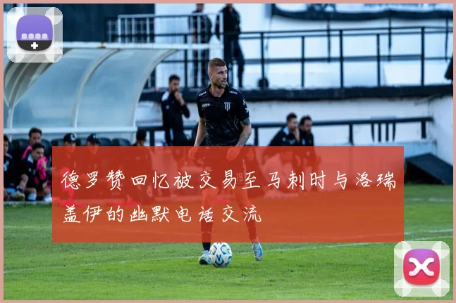 德罗赞回忆被交易至马刺时与洛瑞盖伊的幽默电话交流