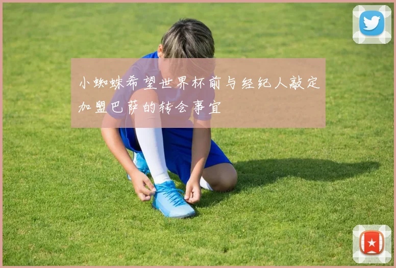 小蜘蛛希望世界杯前与经纪人敲定加盟巴萨的转会事宜