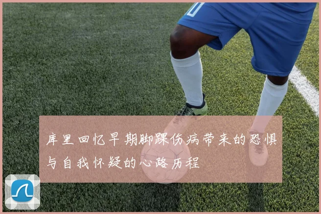 库里回忆早期脚踝伤病带来的恐惧与自我怀疑的心路历程
