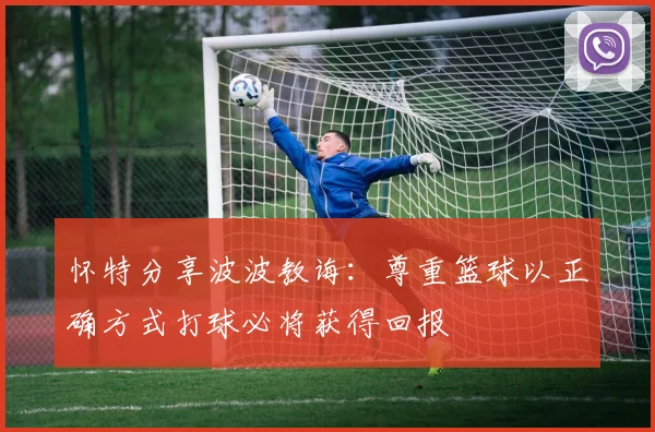怀特分享波波教诲：尊重篮球以正确方式打球必将获得回报