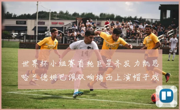 世界杯小组赛首轮巨星齐发力凯恩哈兰德姆巴佩双响梅西上演帽子戏法