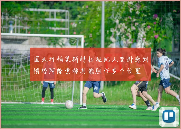 国米对帕莱斯特拉经纪人变卦感到愤怒阿隆索称其能胜任多个位置