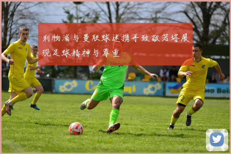 利物浦与曼联球迷携手致敬若塔展现足球精神与尊重