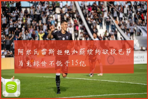 阿尔瓦雷斯拒绝加薪续约欲投巴萨马竞标价不低于15亿