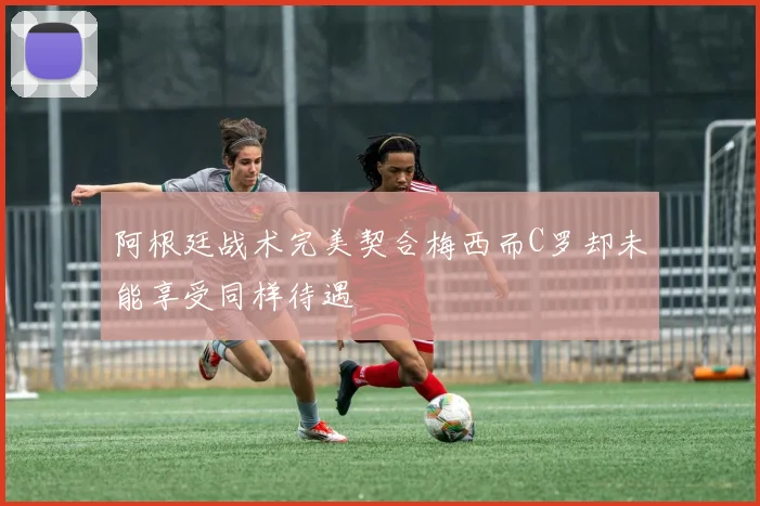 阿根廷战术完美契合梅西而C罗却未能享受同样待遇