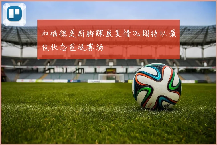 加福德更新脚踝康复情况期待以最佳状态重返赛场