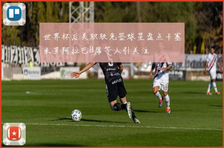 世界杯后美职联免签球星盘点卡塞米罗阿拉巴B席等人引关注