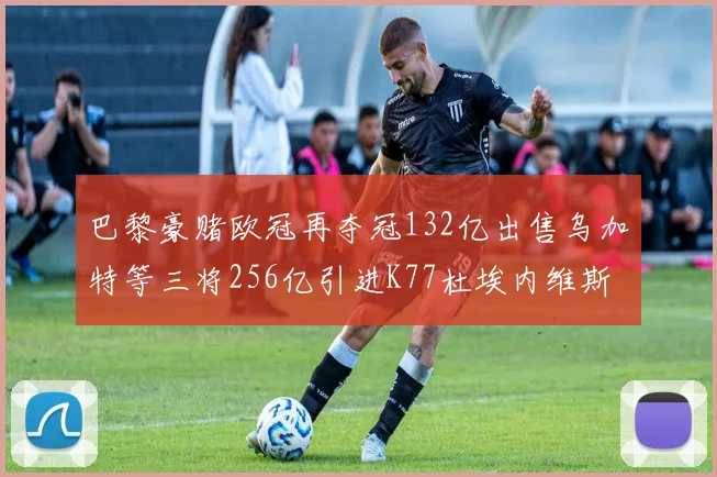 巴黎豪赌欧冠再夺冠132亿出售乌加特等三将256亿引进K77杜埃内维斯等五名新援